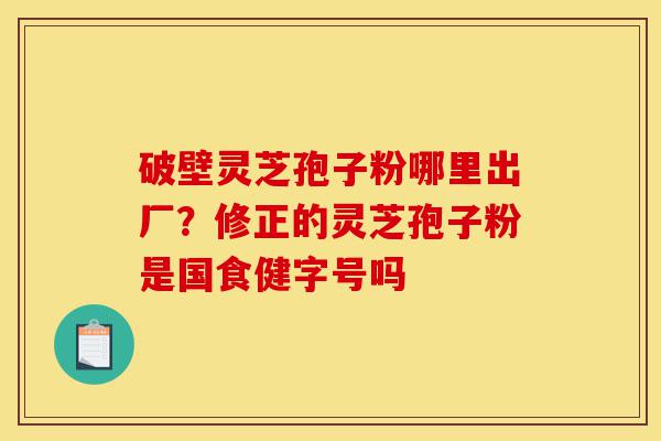 破壁灵芝孢子粉哪里出厂?修正的灵芝孢子粉是国食健字号吗-第1张图片-灵芝之家 破壁灵芝孢子粉哪里出厂?修正的灵芝孢子粉是国食健字号吗-第1张图片-灵芝之家