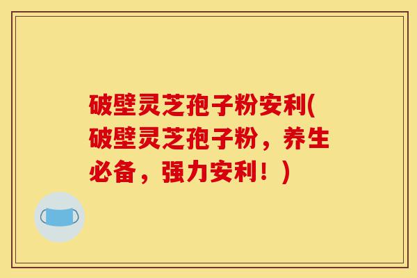 破壁灵芝孢子粉安利(破壁灵芝孢子粉,养生必备,强力安利!)-第1张图片-灵芝之家 破壁灵芝孢子粉安利(破壁灵芝孢子粉,养生必备,强力安利!)-第1张图片-灵芝之家
