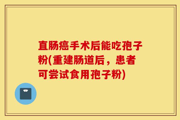 直肠癌手术后能吃孢子粉(重建肠道后,患者可尝试食用孢子粉)-第1张图片-灵芝之家 直肠癌手术后能吃孢子粉(重建肠道后,患者可尝试食用孢子粉)-第1张图片-灵芝之家