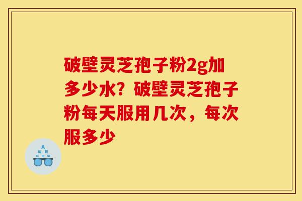 破壁灵芝孢子粉2g加多少水?破壁灵芝孢子粉每天服用几次,每次服多少-第1张图片-灵芝之家 破壁灵芝孢子粉2g加多少水?破壁灵芝孢子粉每天服用几次,每次服多少-第1张图片-灵芝之家