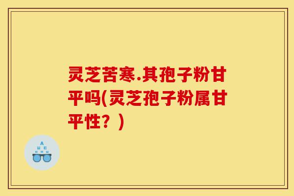 灵芝苦寒.其孢子粉甘平吗(灵芝孢子粉属甘平性？)-第1张图片-灵芝之家