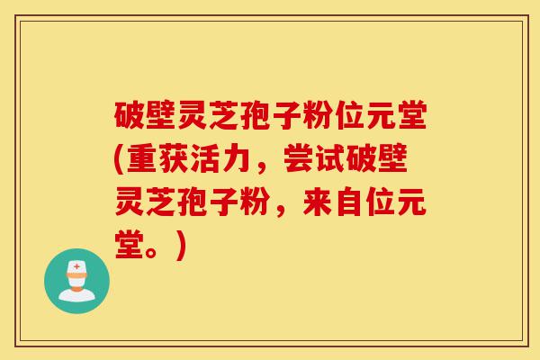 破壁灵芝孢子粉位元堂(重获活力，尝试破壁灵芝孢子粉，来自位元堂。)-第1张图片-灵芝之家