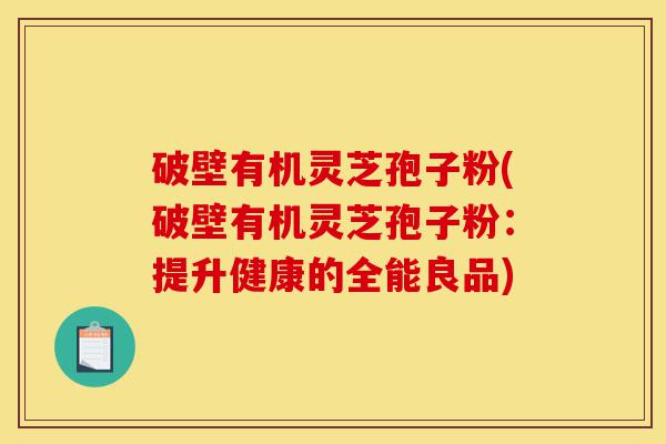 破壁有机灵芝孢子粉(破壁有机灵芝孢子粉:提升健康的全能良品)-第1张图片-灵芝之家 破壁有机灵芝孢子粉(破壁有机灵芝孢子粉:提升健康的全能良品)-第1张图片-灵芝之家