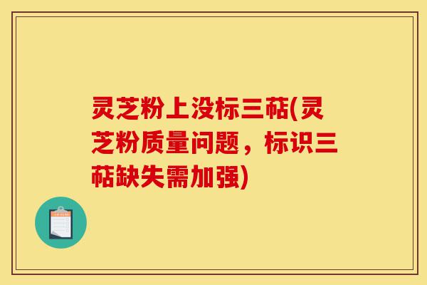 灵芝粉上没标三萜(灵芝粉质量问题,标识三萜缺失需加强)-第1张图片-灵芝之家 灵芝粉上没标三萜(灵芝粉质量问题,标识三萜缺失需加强)-第1张图片-灵芝之家