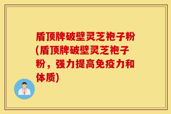 盾顶牌破壁灵芝袍子粉(盾顶牌破壁灵芝袍子粉,强力提高免疫力和体质)-第1张图片-灵芝之家 盾顶牌破壁灵芝袍子粉(盾顶牌破壁灵芝袍子粉,强力提高免疫力和体质)-第1张图片-灵芝之家
