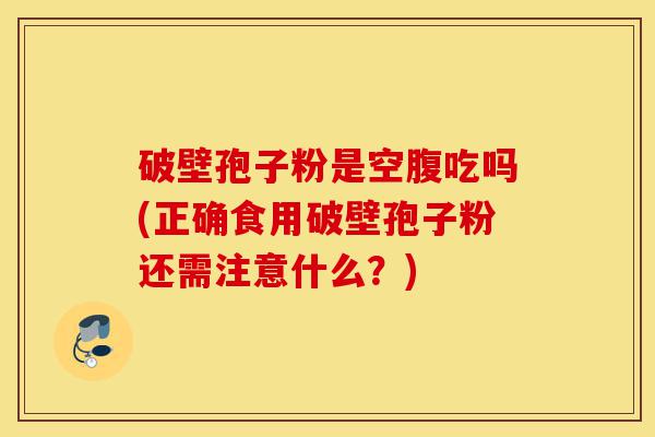 破壁孢子粉是空腹吃吗(正确食用破壁孢子粉还需注意什么?)-第1张图片-灵芝之家 破壁孢子粉是空腹吃吗(正确食用破壁孢子粉还需注意什么?)-第1张图片-灵芝之家
