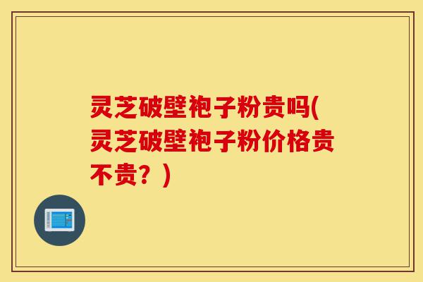灵芝破壁袍子粉贵吗(灵芝破壁袍子粉价格贵不贵?)-第1张图片-灵芝之家 灵芝破壁袍子粉贵吗(灵芝破壁袍子粉价格贵不贵?)-第1张图片-灵芝之家