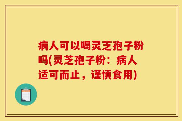 病人可以喝灵芝孢子粉吗(灵芝孢子粉：病人适可而止，谨慎食用)-第1张图片-灵芝之家
