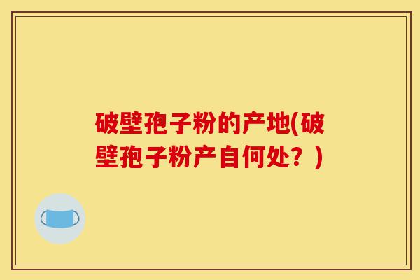 破壁孢子粉的产地(破壁孢子粉产自何处？)-第1张图片-灵芝之家