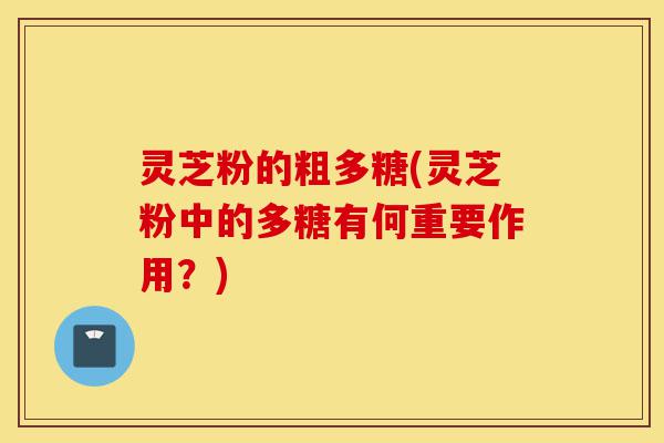 灵芝粉的粗多糖(灵芝粉中的多糖有何重要作用?)-第1张图片-灵芝之家 灵芝粉的粗多糖(灵芝粉中的多糖有何重要作用?)-第1张图片-灵芝之家
