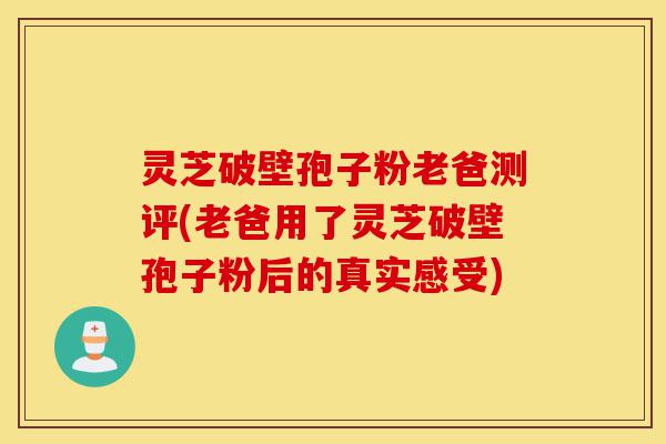 灵芝破壁孢子粉老爸测评(老爸用了灵芝破壁孢子粉后的真实感受)-第1张图片-灵芝之家 灵芝破壁孢子粉老爸测评(老爸用了灵芝破壁孢子粉后的真实感受)-第1张图片-灵芝之家