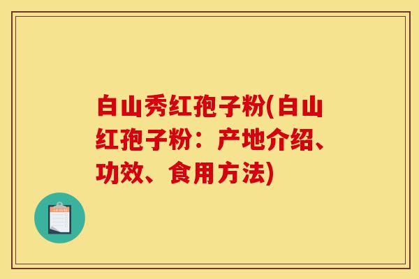 白山秀红孢子粉(白山红孢子粉:产地介绍、功效、食用方法)-第1张图片-灵芝之家 白山秀红孢子粉(白山红孢子粉:产地介绍、功效、食用方法)-第1张图片-灵芝之家
