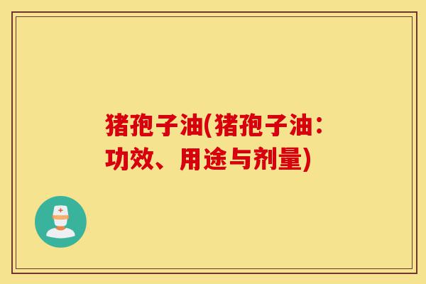 猪孢子油(猪孢子油:功效、用途与剂量)-第1张图片-灵芝之家 猪孢子油(猪孢子油:功效、用途与剂量)-第1张图片-灵芝之家