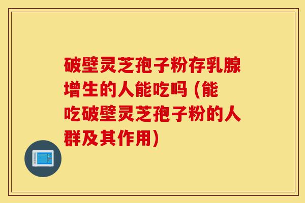 破壁灵芝孢子粉存乳腺增生的人能吃吗 (能吃破壁灵芝孢子粉的人群及其作用)-第1张图片-灵芝之家 破壁灵芝孢子粉存乳腺增生的人能吃吗 (能吃破壁灵芝孢子粉的人群及其作用)-第1张图片-灵芝之家