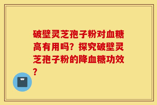 破壁灵芝孢子粉对血糖高有用吗?探究破壁灵芝孢子粉的降血糖功效?-第1张图片-灵芝之家 破壁灵芝孢子粉对血糖高有用吗?探究破壁灵芝孢子粉的降血糖功效?-第1张图片-灵芝之家