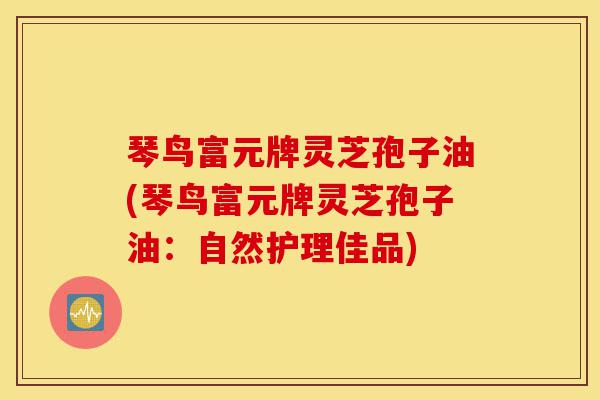 琴鸟富元牌灵芝孢子油(琴鸟富元牌灵芝孢子油:自然护理佳品)-第1张图片-灵芝之家 琴鸟富元牌灵芝孢子油(琴鸟富元牌灵芝孢子油:自然护理佳品)-第1张图片-灵芝之家