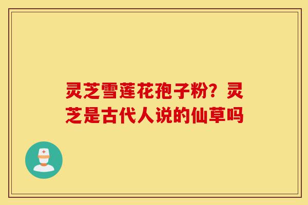 灵芝雪莲花孢子粉?灵芝是古代人说的仙草吗-第1张图片-灵芝之家 灵芝雪莲花孢子粉?灵芝是古代人说的仙草吗-第1张图片-灵芝之家