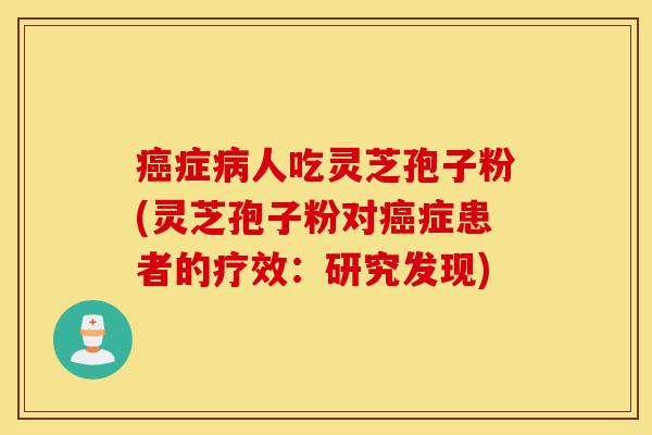 癌症病人吃灵芝孢子粉(灵芝孢子粉对癌症患者的疗效:研究发现)-第1张图片-灵芝之家 癌症病人吃灵芝孢子粉(灵芝孢子粉对癌症患者的疗效:研究发现)-第1张图片-灵芝之家