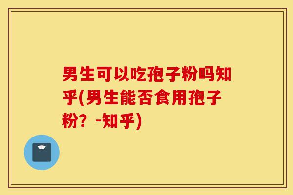 男生可以吃孢子粉吗知乎(男生能否食用孢子粉?-知乎)-第1张图片-灵芝之家 男生可以吃孢子粉吗知乎(男生能否食用孢子粉?-知乎)-第1张图片-灵芝之家