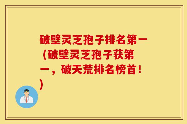 破壁灵芝孢子排名第一 (破壁灵芝孢子获第一,破天荒排名榜首!)-第1张图片-灵芝之家 破壁灵芝孢子排名第一 (破壁灵芝孢子获第一,破天荒排名榜首!)-第1张图片-灵芝之家