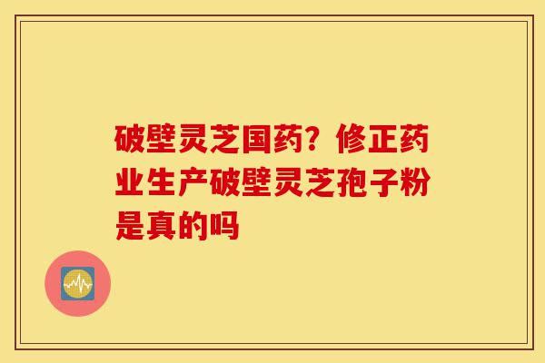 破壁灵芝国药?修正药业生产破壁灵芝孢子粉是真的吗-第1张图片-灵芝之家 破壁灵芝国药?修正药业生产破壁灵芝孢子粉是真的吗-第1张图片-灵芝之家