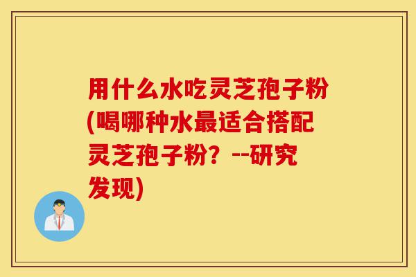 用什么水吃灵芝孢子粉(喝哪种水最适合搭配灵芝孢子粉?--研究发现)-第1张图片-灵芝之家 用什么水吃灵芝孢子粉(喝哪种水最适合搭配灵芝孢子粉?--研究发现)-第1张图片-灵芝之家
