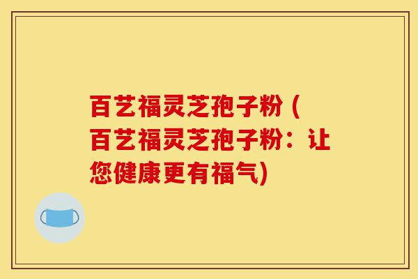百艺福灵芝孢子粉 (百艺福灵芝孢子粉:让您健康更有福气)-第1张图片-灵芝之家 百艺福灵芝孢子粉 (百艺福灵芝孢子粉:让您健康更有福气)-第1张图片-灵芝之家
