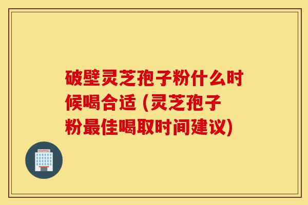 破壁灵芝孢子粉什么时候喝合适 (灵芝孢子粉最佳喝取时间建议)-第1张图片-灵芝之家 破壁灵芝孢子粉什么时候喝合适 (灵芝孢子粉最佳喝取时间建议)-第1张图片-灵芝之家