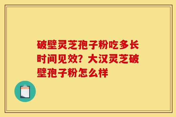 破壁灵芝孢子粉吃多长时间见效?大汉灵芝破壁孢子粉怎么样-第1张图片-灵芝之家 破壁灵芝孢子粉吃多长时间见效?大汉灵芝破壁孢子粉怎么样-第1张图片-灵芝之家