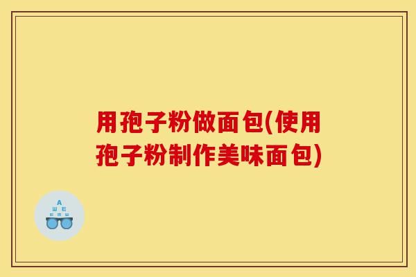 用孢子粉做面包(使用孢子粉制作美味面包)-第1张图片-灵芝之家 用孢子粉做面包(使用孢子粉制作美味面包)-第1张图片-灵芝之家
