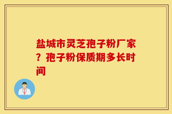 盐城市灵芝孢子粉厂家？孢子粉保质期多长时间-第1张图片-灵芝之家