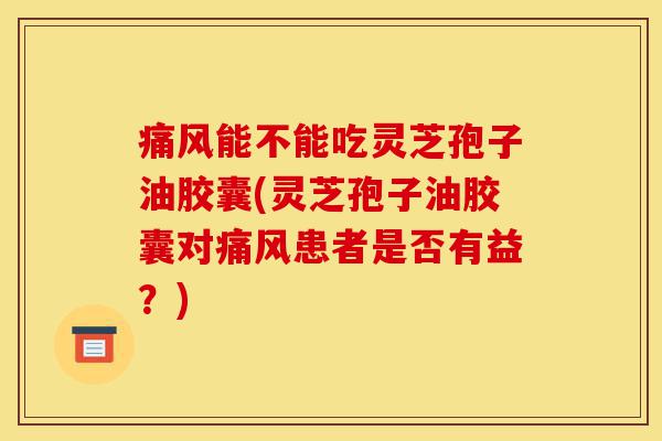 痛风能不能吃灵芝孢子油胶囊(灵芝孢子油胶囊对痛风患者是否有益？)-第1张图片-灵芝之家