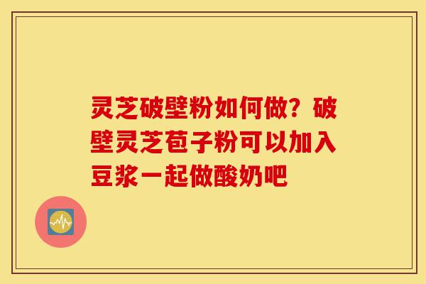 灵芝破壁粉如何做?破壁灵芝苞子粉可以加入豆浆一起做酸奶吧-第1张图片-灵芝之家 灵芝破壁粉如何做?破壁灵芝苞子粉可以加入豆浆一起做酸奶吧-第1张图片-灵芝之家