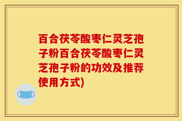 百合茯苓酸枣仁灵芝孢子粉百合茯苓酸枣仁灵芝孢子粉的功效及推荐使用方式)-第1张图片-灵芝之家 百合茯苓酸枣仁灵芝孢子粉百合茯苓酸枣仁灵芝孢子粉的功效及推荐使用方式)-第1张图片-灵芝之家