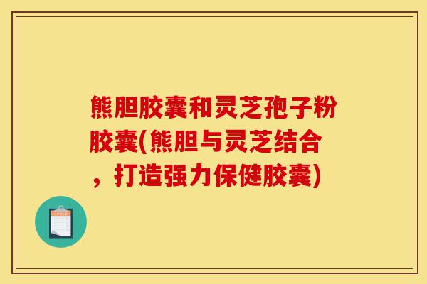 熊胆胶囊和灵芝孢子粉胶囊(熊胆与灵芝结合,打造强力保健胶囊)-第1张图片-灵芝之家 熊胆胶囊和灵芝孢子粉胶囊(熊胆与灵芝结合,打造强力保健胶囊)-第1张图片-灵芝之家