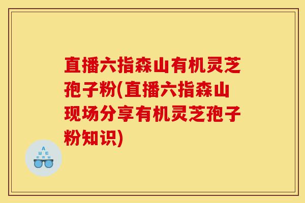 直播六指森山有机灵芝孢子粉(直播六指森山现场分享有机灵芝孢子粉知识)-第1张图片-灵芝之家 直播六指森山有机灵芝孢子粉(直播六指森山现场分享有机灵芝孢子粉知识)-第1张图片-灵芝之家