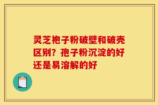 灵芝袍子粉破壁和破壳区别?孢子粉沉淀的好还是易溶解的好-第1张图片-灵芝之家 灵芝袍子粉破壁和破壳区别?孢子粉沉淀的好还是易溶解的好-第1张图片-灵芝之家