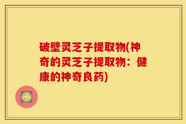 破壁灵芝子提取物(神奇的灵芝子提取物:健康的神奇良药)-第1张图片-灵芝之家 破壁灵芝子提取物(神奇的灵芝子提取物:健康的神奇良药)-第1张图片-灵芝之家
