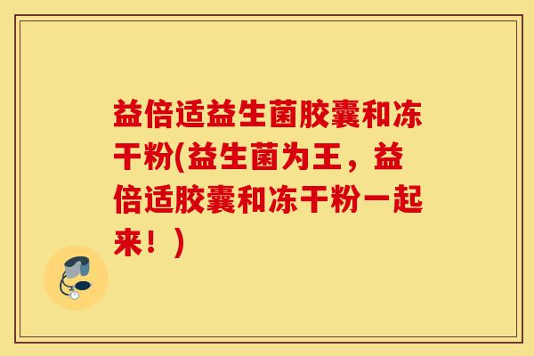益倍适益生菌胶囊和冻干粉(益生菌为王,益倍适胶囊和冻干粉一起来!)-第1张图片-灵芝之家 益倍适益生菌胶囊和冻干粉(益生菌为王,益倍适胶囊和冻干粉一起来!)-第1张图片-灵芝之家