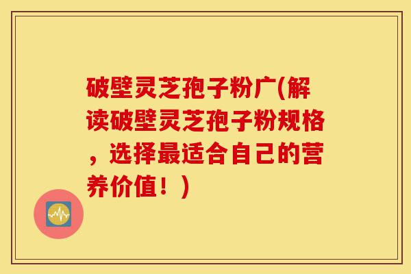 破壁灵芝孢子粉广(解读破壁灵芝孢子粉规格,选择最适合自己的营养价值!)-第1张图片-灵芝之家 破壁灵芝孢子粉广(解读破壁灵芝孢子粉规格,选择最适合自己的营养价值!)-第1张图片-灵芝之家