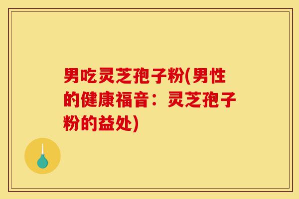 男吃灵芝孢子粉(男性的健康福音:灵芝孢子粉的益处)-第1张图片-灵芝之家 男吃灵芝孢子粉(男性的健康福音:灵芝孢子粉的益处)-第1张图片-灵芝之家