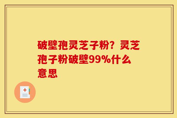 破壁孢灵芝子粉?灵芝孢子粉破壁99%什么意思-第1张图片-灵芝之家 破壁孢灵芝子粉?灵芝孢子粉破壁99%什么意思-第1张图片-灵芝之家