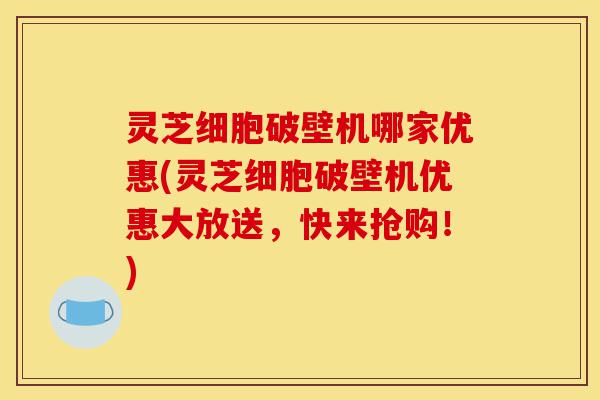 灵芝细胞破壁机哪家优惠(灵芝细胞破壁机优惠大放送,快来抢购!)-第1张图片-灵芝之家 灵芝细胞破壁机哪家优惠(灵芝细胞破壁机优惠大放送,快来抢购!)-第1张图片-灵芝之家