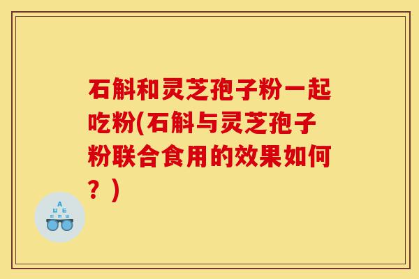石斛和灵芝孢子粉一起吃粉(石斛与灵芝孢子粉联合食用的效果如何?)-第1张图片-灵芝之家 石斛和灵芝孢子粉一起吃粉(石斛与灵芝孢子粉联合食用的效果如何?)-第1张图片-灵芝之家