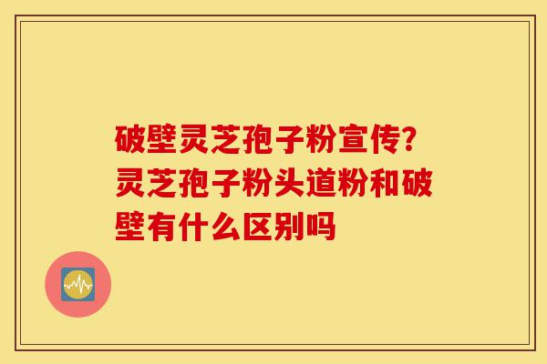 破壁灵芝孢子粉宣传?灵芝孢子粉头道粉和破壁有什么区别吗-第1张图片-灵芝之家 破壁灵芝孢子粉宣传?灵芝孢子粉头道粉和破壁有什么区别吗-第1张图片-灵芝之家