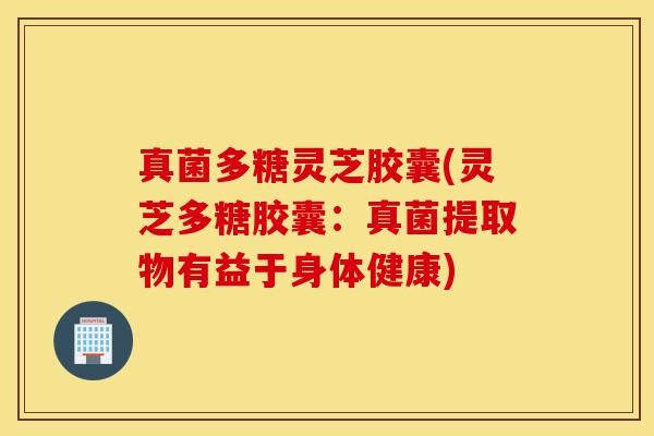 真菌多糖灵芝胶囊(灵芝多糖胶囊:真菌提取物有益于身体健康)-第1张图片-灵芝之家 真菌多糖灵芝胶囊(灵芝多糖胶囊:真菌提取物有益于身体健康)-第1张图片-灵芝之家