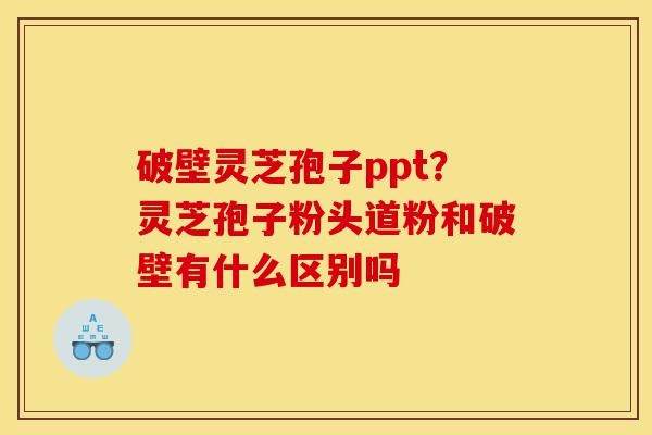 破壁灵芝孢子ppt?灵芝孢子粉头道粉和破壁有什么区别吗-第1张图片-灵芝之家 破壁灵芝孢子ppt?灵芝孢子粉头道粉和破壁有什么区别吗-第1张图片-灵芝之家