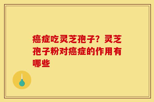 癌症吃灵芝孢子?灵芝孢子粉对癌症的作用有哪些-第1张图片-灵芝之家 癌症吃灵芝孢子?灵芝孢子粉对癌症的作用有哪些-第1张图片-灵芝之家