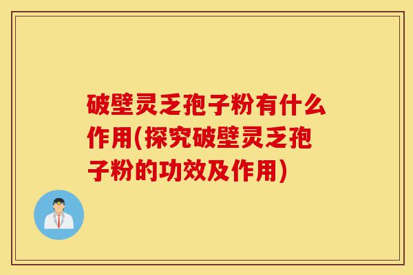 破壁灵乏孢子粉有什么作用(探究破壁灵乏孢子粉的功效及作用)-第1张图片-灵芝之家 破壁灵乏孢子粉有什么作用(探究破壁灵乏孢子粉的功效及作用)-第1张图片-灵芝之家