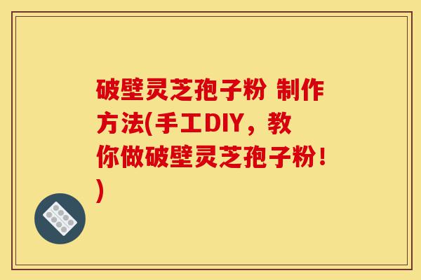 破壁灵芝孢子粉 制作方法(手工DIY,教你做破壁灵芝孢子粉!)-第1张图片-灵芝之家 破壁灵芝孢子粉 制作方法(手工DIY,教你做破壁灵芝孢子粉!)-第1张图片-灵芝之家